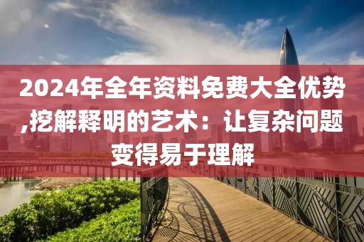 2024年全年資料免費(fèi)大全優(yōu)勢(shì),挖解釋明的藝術(shù)：讓復(fù)雜問(wèn)題變得易于理解