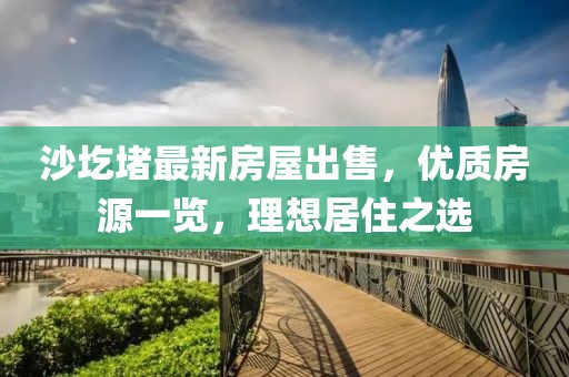沙圪堵最新房屋出售，優(yōu)質(zhì)房源一覽，理想居住之選