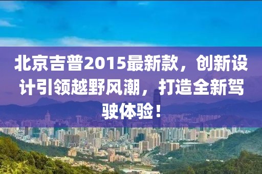 北京吉普2015最新款，創(chuàng)新設(shè)計(jì)引領(lǐng)越野風(fēng)潮，打造全新駕駛體驗(yàn)！
