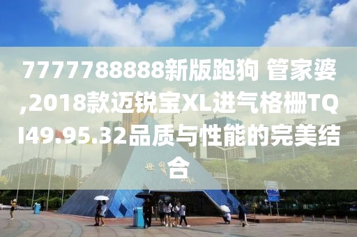 7777788888新版跑狗 管家婆,2018款邁銳寶XL進氣格柵TQI49.95.32品質(zhì)與性能的完美結(jié)合