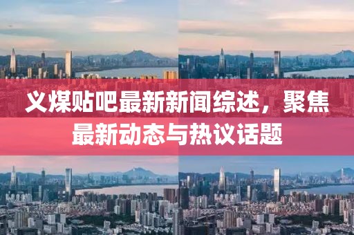 義煤貼吧最新新聞綜述，聚焦最新動態(tài)與熱議話題