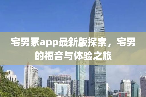 宅男冢app最新版探索，宅男的福音與體驗之旅