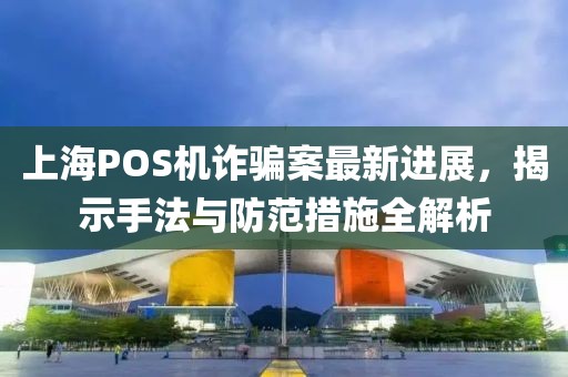上海POS機詐騙案最新進展，揭示手法與防范措施全解析
