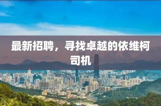 最新招聘，尋找卓越的依維柯司機(jī)