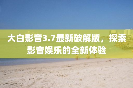 大白影音3.7最新破解版，探索影音娛樂的全新體驗