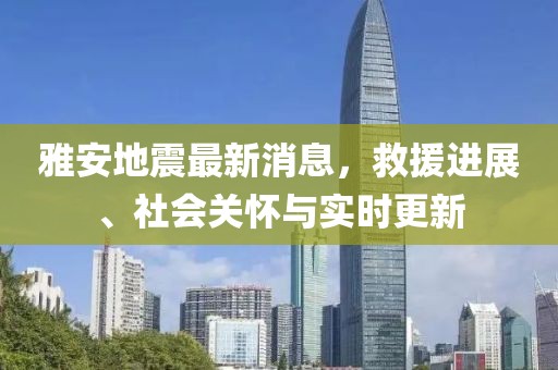 雅安地震最新消息，救援進(jìn)展、社會關(guān)懷與實(shí)時更新