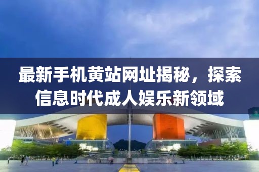 最新手機(jī)黃站網(wǎng)址揭秘，探索信息時(shí)代成人娛樂(lè)新領(lǐng)域