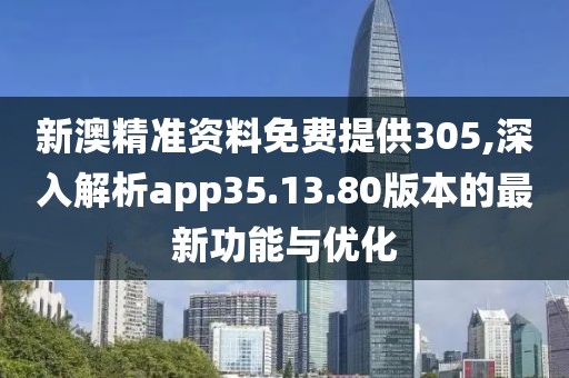 新澳精準資料免費提供305,深入解析app35.13.80版本的最新功能與優(yōu)化