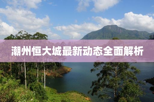潮州恒大城最新動態(tài)全面解析