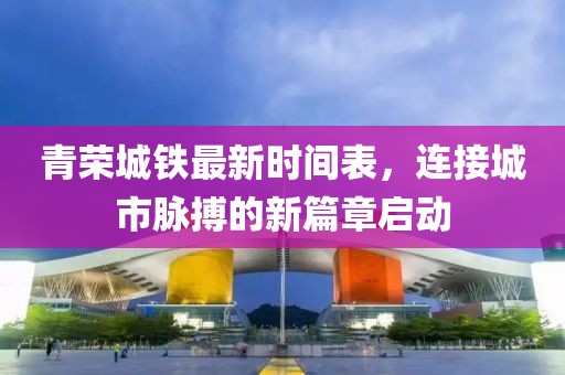 青榮城鐵最新時間表，連接城市脈搏的新篇章啟動