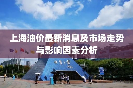 上海油價(jià)最新消息及市場走勢與影響因素分析