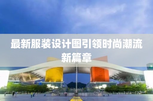 最新服裝設(shè)計(jì)圖引領(lǐng)時(shí)尚潮流新篇章