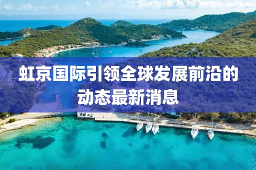 虹京國際引領(lǐng)全球發(fā)展前沿的動態(tài)最新消息