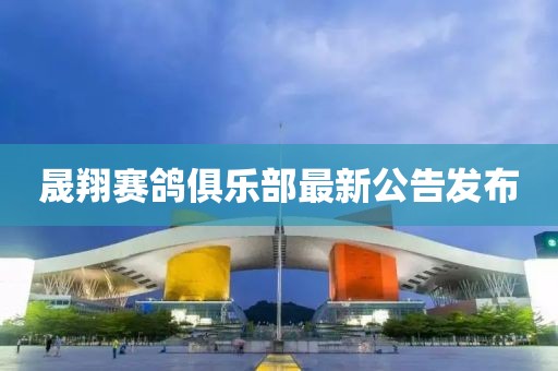 晟翔賽鴿俱樂部最新公告發(fā)布