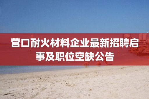 營口耐火材料企業(yè)最新招聘啟事及職位空缺公告