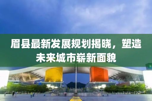 眉縣最新發(fā)展規(guī)劃揭曉，塑造未來城市嶄新面貌
