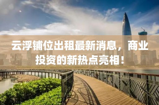 云浮鋪位出租最新消息，商業(yè)投資的新熱點亮相！