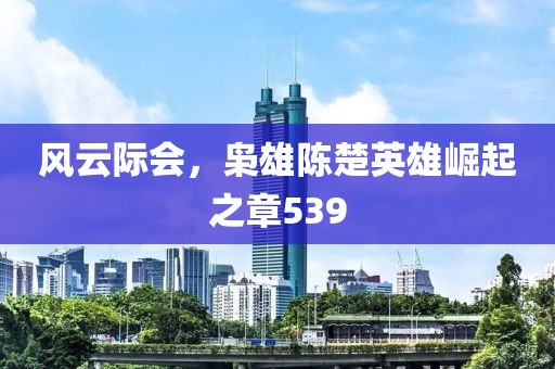 風(fēng)云際會(huì)，梟雄陳楚英雄崛起之章539