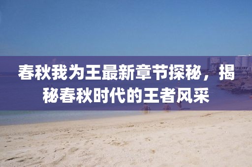 春秋我為王最新章節(jié)探秘，揭秘春秋時代的王者風(fēng)采