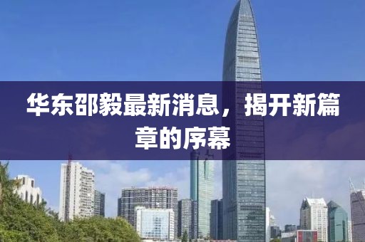 華東邵毅最新消息，揭開新篇章的序幕