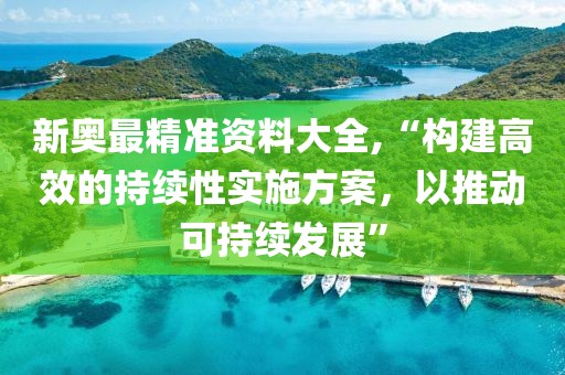 新奧最精準(zhǔn)資料大全,“構(gòu)建高效的持續(xù)性實(shí)施方案，以推動(dòng)可持續(xù)發(fā)展”