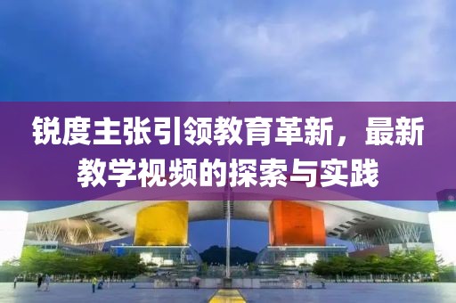 銳度主張引領教育革新，最新教學視頻的探索與實踐