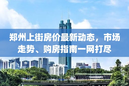 鄭州上街房價(jià)最新動(dòng)態(tài)，市場走勢、購房指南一網(wǎng)打盡