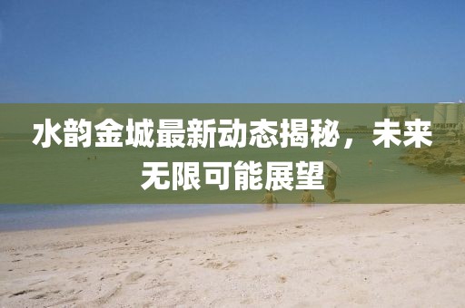 水韻金城最新動(dòng)態(tài)揭秘，未來無限可能展望