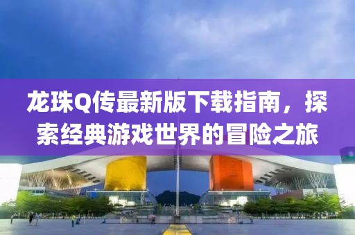 龍珠Q傳最新版下載指南，探索經(jīng)典游戲世界的冒險之旅