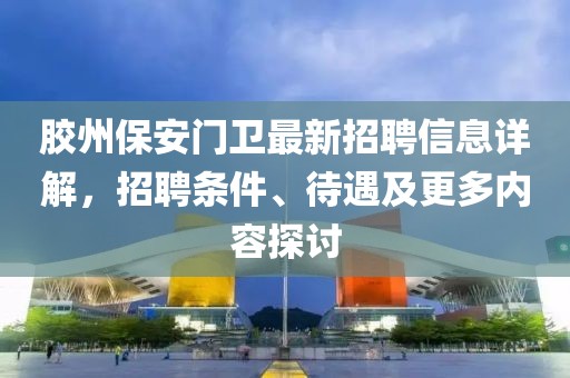膠州保安門衛(wèi)最新招聘信息詳解，招聘條件、待遇及更多內(nèi)容探討