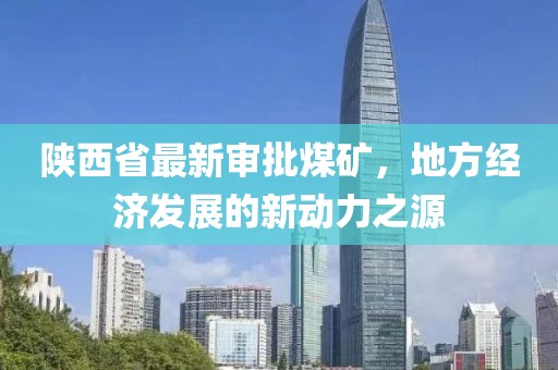陜西省最新審批煤礦，地方經(jīng)濟發(fā)展的新動力之源