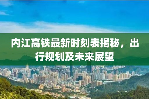 內(nèi)江高鐵最新時(shí)刻表揭秘，出行規(guī)劃及未來展望