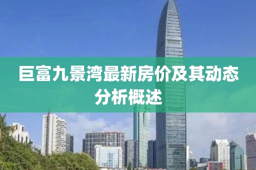 巨富九景灣最新房?jī)r(jià)及其動(dòng)態(tài)分析概述