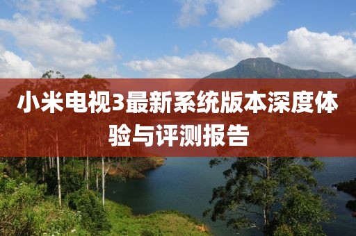 小米電視3最新系統(tǒng)版本深度體驗(yàn)與評(píng)測(cè)報(bào)告