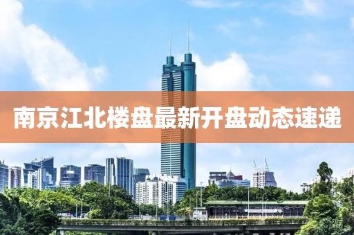 南京江北樓盤最新開盤動(dòng)態(tài)速遞
