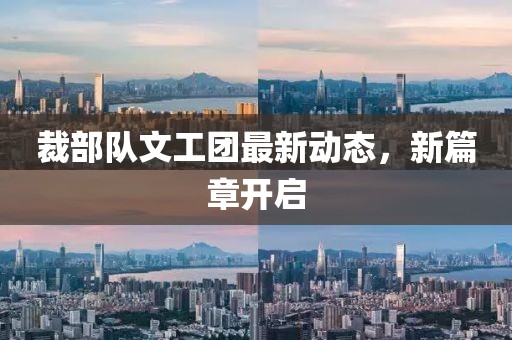 裁部隊文工團最新動態(tài)，新篇章開啟