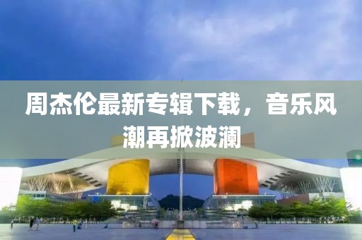 周杰倫最新專輯下載，音樂風(fēng)潮再掀波瀾
