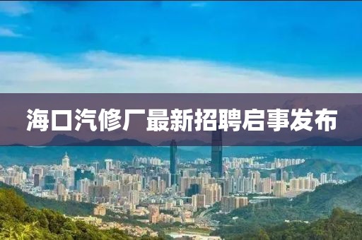 海口汽修廠最新招聘啟事發(fā)布