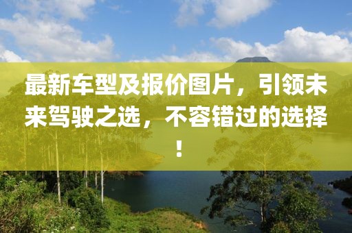 最新車型及報(bào)價(jià)圖片，引領(lǐng)未來駕駛之選，不容錯過的選擇！