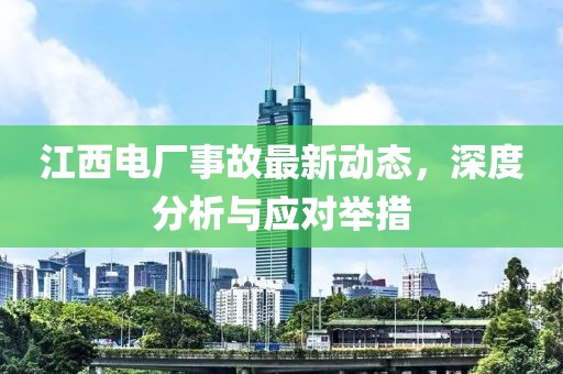江西電廠事故最新動態(tài)，深度分析與應對舉措