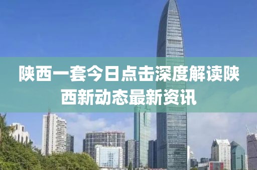 陜西一套今日點擊深度解讀陜西新動態(tài)最新資訊