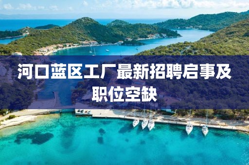河口藍區(qū)工廠最新招聘啟事及職位空缺