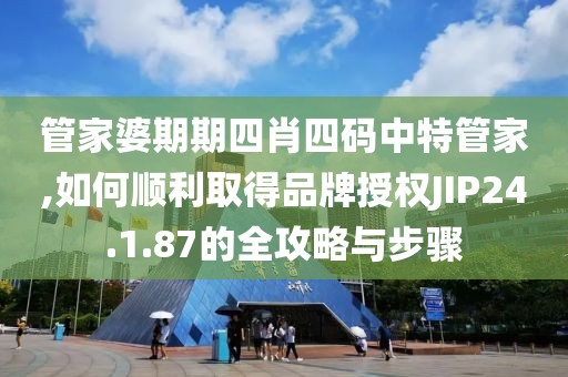 管家婆期期四肖四碼中特管家,如何順利取得品牌授權JIP24.1.87的全攻略與步驟