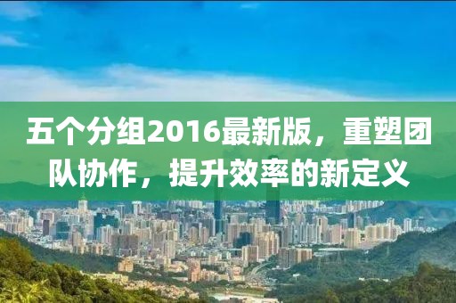 五個分組2016最新版，重塑團(tuán)隊(duì)協(xié)作，提升效率的新定義