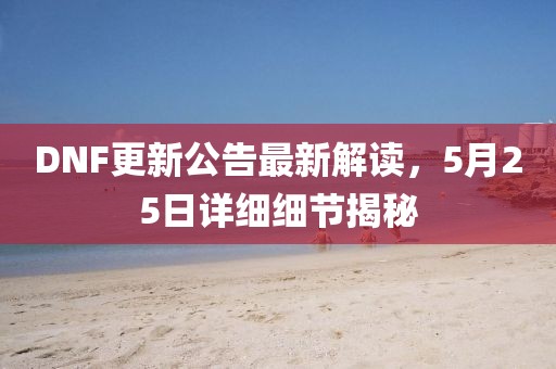DNF更新公告最新解讀，5月25日詳細(xì)細(xì)節(jié)揭秘