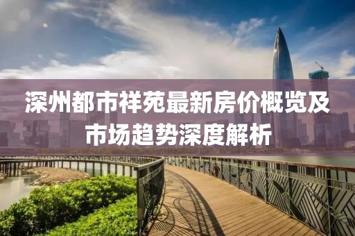深州都市祥苑最新房價概覽及市場趨勢深度解析
