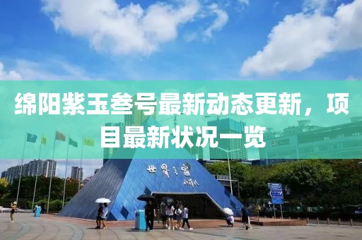 綿陽紫玉叁號最新動態(tài)更新，項(xiàng)目最新狀況一覽