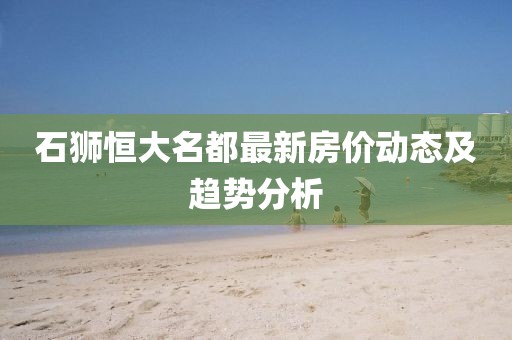 石獅恒大名都最新房價動態(tài)及趨勢分析