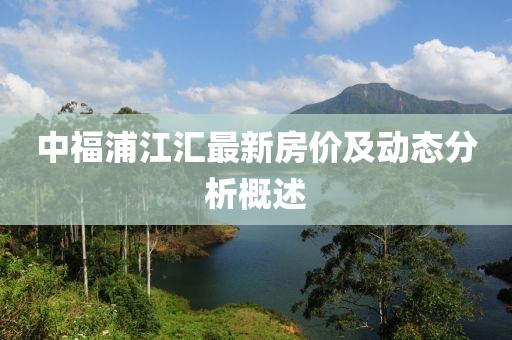 中福浦江匯最新房?jī)r(jià)及動(dòng)態(tài)分析概述
