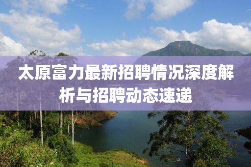 太原富力最新招聘情況深度解析與招聘動(dòng)態(tài)速遞